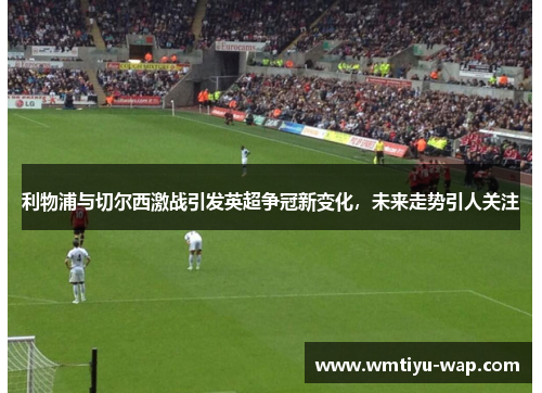 利物浦与切尔西激战引发英超争冠新变化，未来走势引人关注