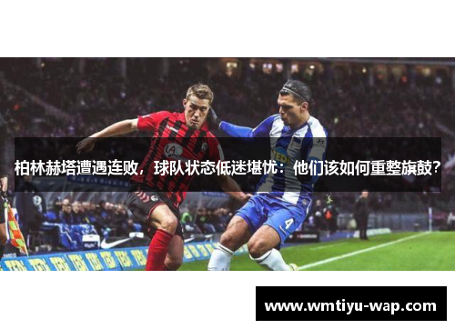 柏林赫塔遭遇连败，球队状态低迷堪忧：他们该如何重整旗鼓？