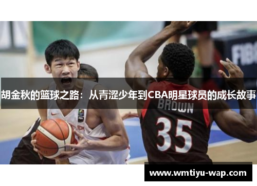 胡金秋的篮球之路：从青涩少年到CBA明星球员的成长故事